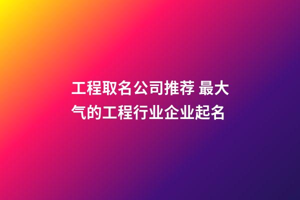 工程取名公司推荐 最大气的工程行业企业起名-第1张-公司起名-玄机派